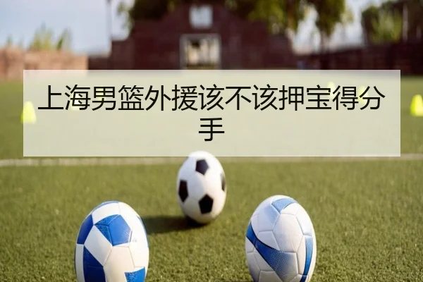 上海男篮外援该不该押宝得分手